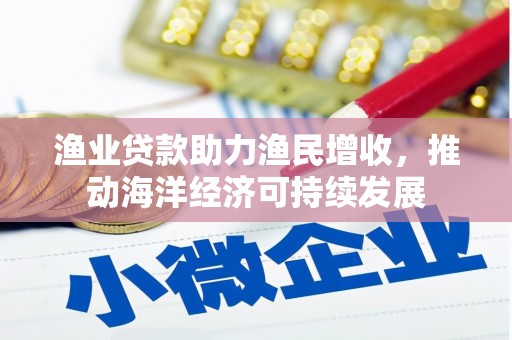 宜黄渔业贷款助力渔民增收，推动海洋经济可持续发展
