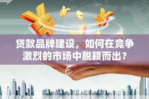 宜黄贷款品牌建设，如何在竞争激烈的市场中脱颖而出？