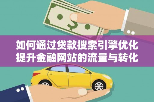 宜黄如何通过贷款搜索引擎优化提升金融网站的流量与转化率