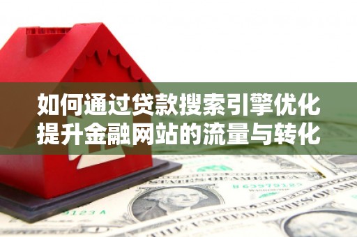 宜黄如何通过贷款搜索引擎优化提升金融网站的流量与转化率