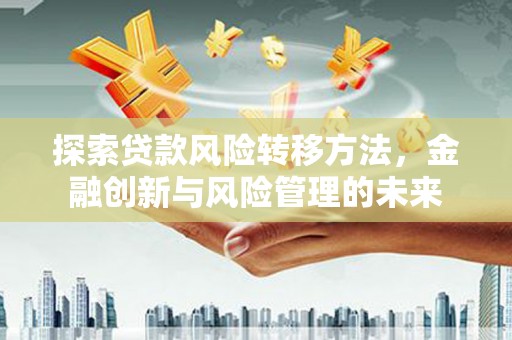 宜黄探索贷款风险转移方法，金融创新与风险管理的未来