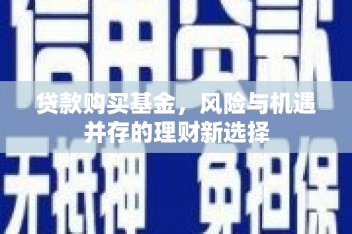 宜黄贷款购买基金，风险与机遇并存的理财新选择