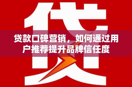 宜黄贷款口碑营销，如何通过用户推荐提升品牌信任度