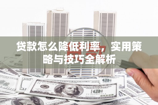 宜黄贷款怎么降低利率，实用策略与技巧全解析
