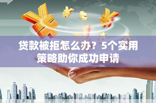 宜黄贷款被拒怎么办？5个实用策略助你成功申请
