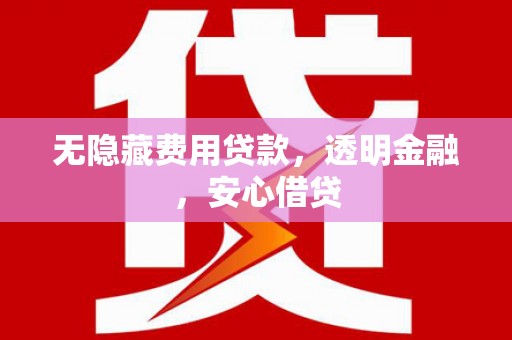 宜黄无隐藏费用贷款，透明金融，安心借贷