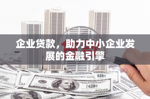 宜黄企业贷款，助力中小企业发展的金融引擎