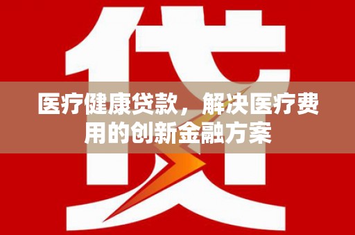 宜黄医疗健康贷款，解决医疗费用的创新金融方案