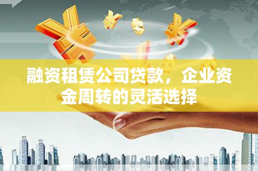 宜黄融资租赁公司贷款，企业资金周转的灵活选择