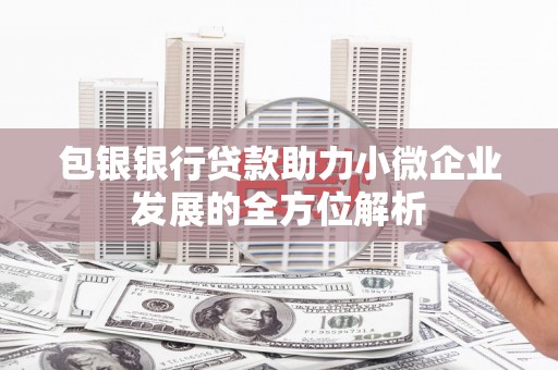 宜黄包银银行贷款助力小微企业发展的全方位解析