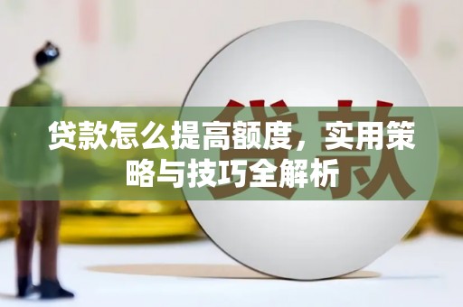 宜黄贷款怎么提高额度，实用策略与技巧全解析