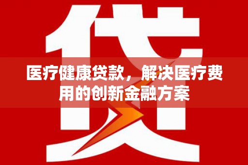 宜黄医疗健康贷款，解决医疗费用的创新金融方案