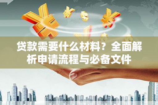 宜黄贷款需要什么材料？全面解析申请流程与必备文件