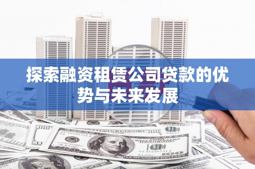宜黄探索融资租赁公司贷款的优势与未来发展