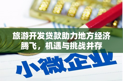 宜黄旅游开发贷款助力地方经济腾飞，机遇与挑战并存