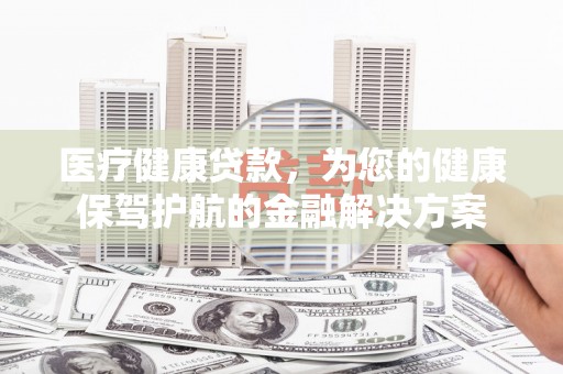 宜黄医疗健康贷款，为您的健康保驾护航的金融解决方案