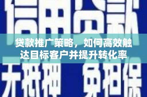 宜黄贷款推广策略，如何高效触达目标客户并提升转化率
