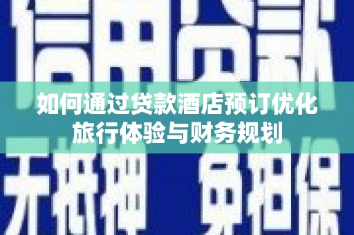 宜黄如何通过贷款酒店预订优化旅行体验与财务规划