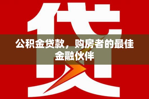 宜黄公积金贷款，购房者的最佳金融伙伴