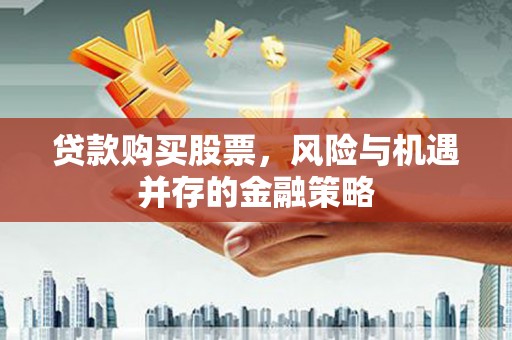 宜黄贷款购买股票，风险与机遇并存的金融策略