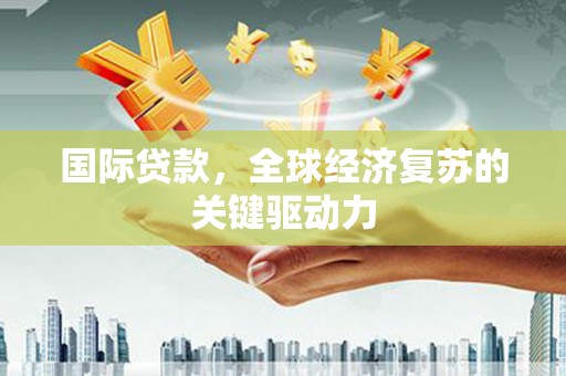 宜黄国际贷款，全球经济复苏的关键驱动力