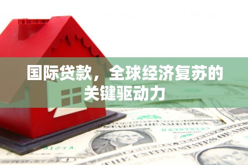 宜黄国际贷款，全球经济复苏的关键驱动力