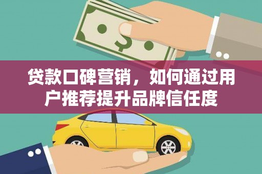 宜黄贷款口碑营销，如何通过用户推荐提升品牌信任度