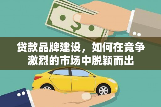 宜黄贷款品牌建设，如何在竞争激烈的市场中脱颖而出