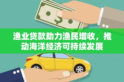 宜黄渔业贷款助力渔民增收，推动海洋经济可持续发展