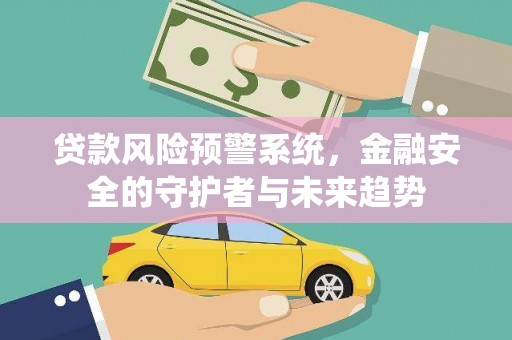 宜黄贷款风险预警系统，金融安全的守护者与未来趋势