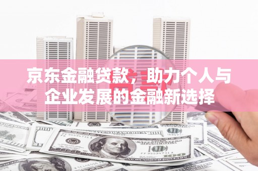宜黄京东金融贷款，助力个人与企业发展的金融新选择
