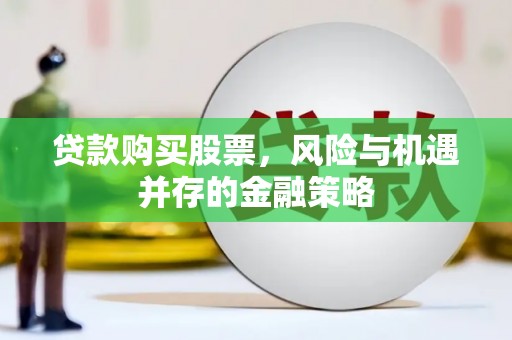 宜黄贷款购买股票，风险与机遇并存的金融策略