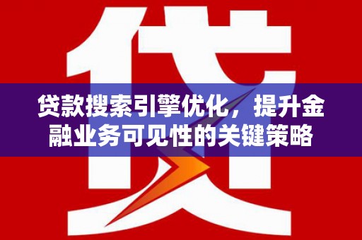 宜黄贷款搜索引擎优化，提升金融业务可见性的关键策略