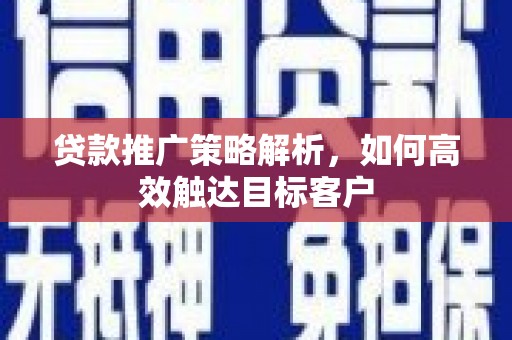 宜黄贷款推广策略解析，如何高效触达目标客户