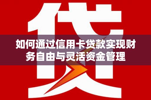 宜黄如何通过信用卡贷款实现财务自由与灵活资金管理