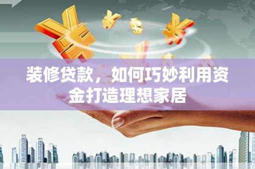 宜黄装修贷款，如何巧妙利用资金打造理想家居