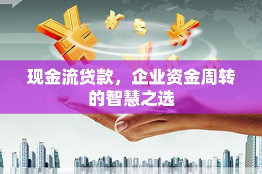 宜黄现金流贷款，企业资金周转的智慧之选