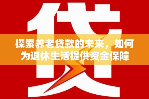 宜黄探索养老贷款的未来，如何为退休生活提供资金保障