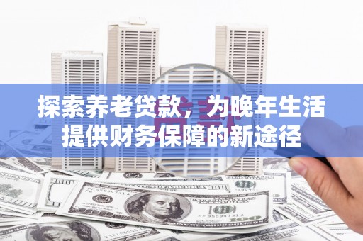 宜黄探索养老贷款，为晚年生活提供财务保障的新途径