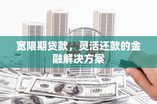 宜黄宽限期贷款，灵活还款的金融解决方案