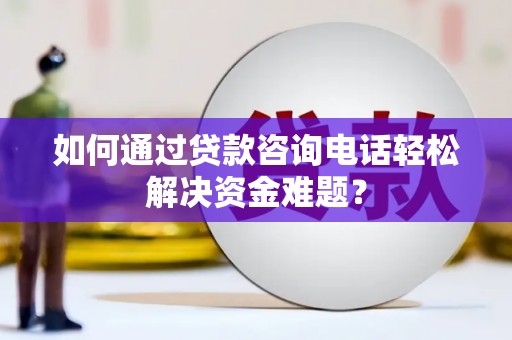宜黄如何通过贷款咨询电话轻松解决资金难题？