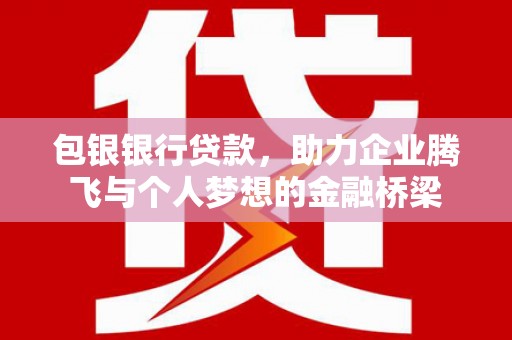 宜黄包银银行贷款，助力企业腾飞与个人梦想的金融桥梁