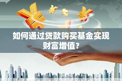 宜黄如何通过贷款购买基金实现财富增值？