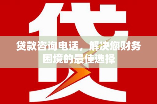 宜黄贷款咨询电话，解决您财务困境的最佳选择