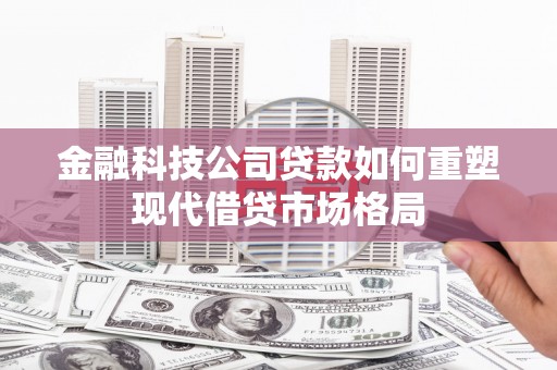 宜黄金融科技公司贷款如何重塑现代借贷市场格局