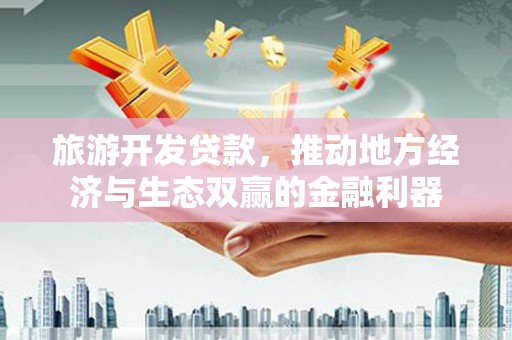 宜黄旅游开发贷款，推动地方经济与生态双赢的金融利器