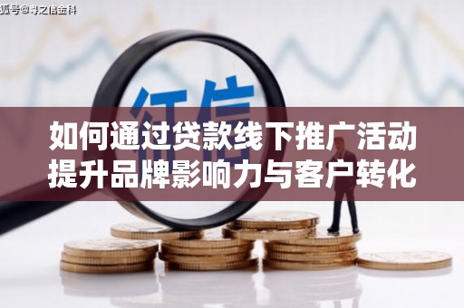 宜黄如何通过贷款线下推广活动提升品牌影响力与客户转化率