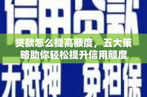 宜黄贷款怎么提高额度，五大策略助你轻松提升信用额度
