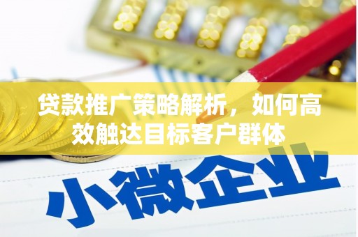 宜黄贷款推广策略解析，如何高效触达目标客户群体