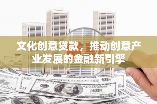 宜黄文化创意贷款，推动创意产业发展的金融新引擎